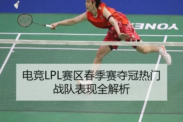 电竞LPL赛区春季赛夺冠热门战队表现全解析